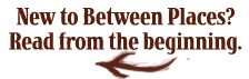 New to Between Places? Read from the beginning. New to Between Places? Read from the beginning.